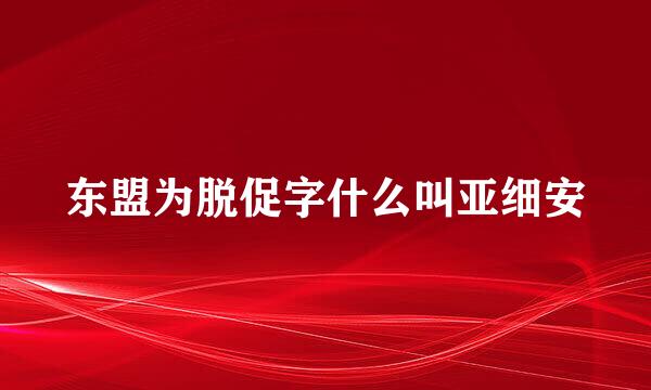 东盟为脱促字什么叫亚细安