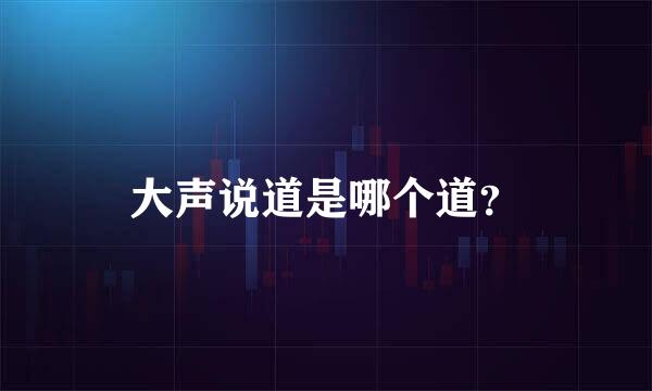 大声说道是哪个道？