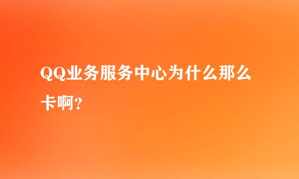 QQ业务服务中心为什么那么卡啊？