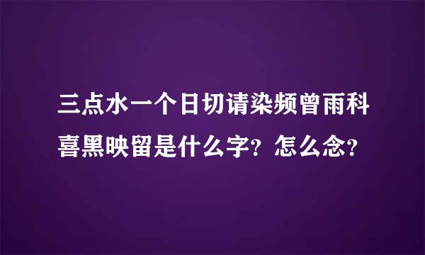 三点水一个日切请染频曾雨科喜黑映留是什么字？怎么念？