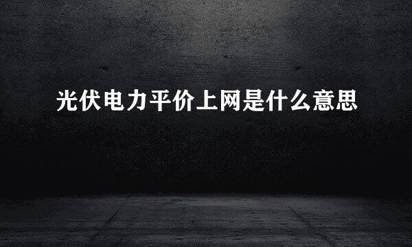 光伏电力平价上网是什么意思