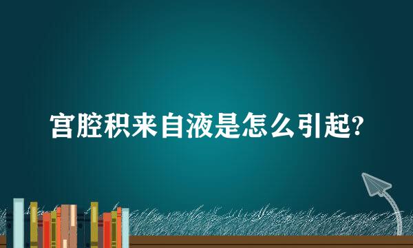 宫腔积来自液是怎么引起?