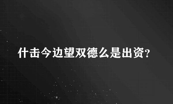 什击今边望双德么是出资？