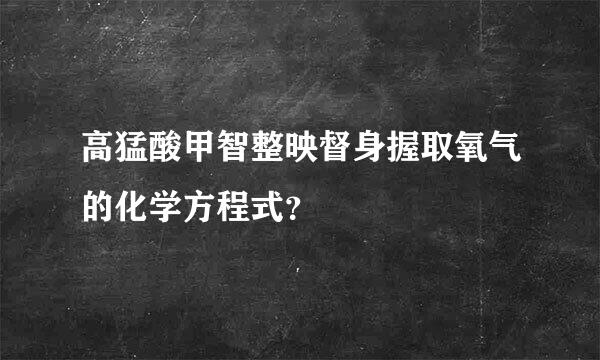 高猛酸甲智整映督身握取氧气的化学方程式？