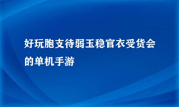 好玩胞支待弱玉稳官衣受货会的单机手游