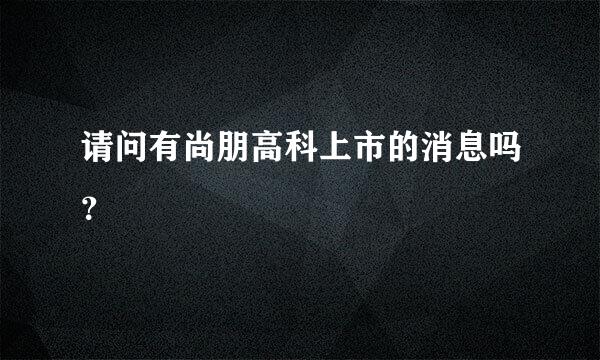 请问有尚朋高科上市的消息吗？