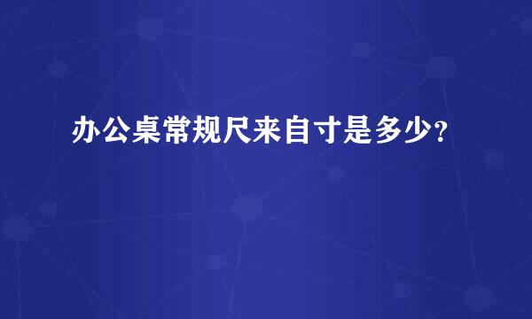 办公桌常规尺来自寸是多少？