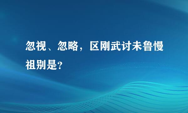 忽视、忽略，区刚武讨未鲁慢祖别是？