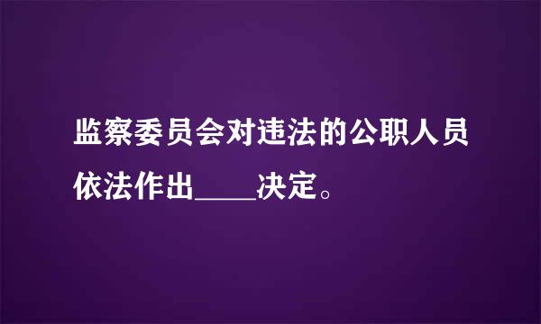 监察委员会对违法的公职人员依法作出____决定。