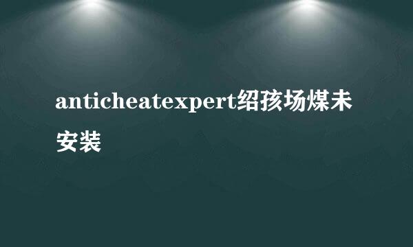anticheatexpert绍孩场煤未安装