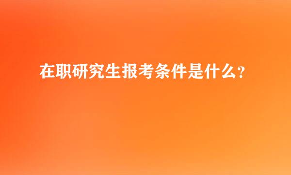 在职研究生报考条件是什么？