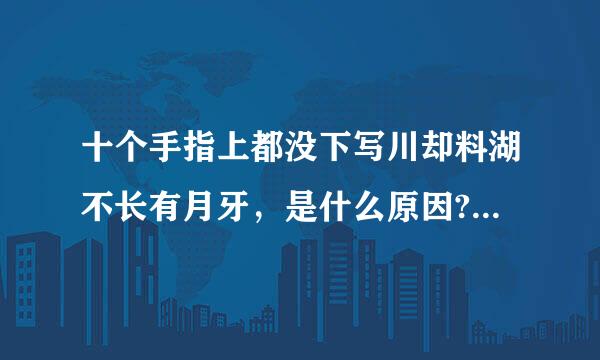 十个手指上都没下写川却料湖不长有月牙，是什么原因?好像不是遗传的，但是我的胃来自有点不好，是胃不好的原因?