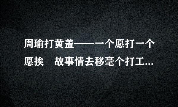 周瑜打黄盖——一个愿打一个愿挨 故事情去移毫个打工继类刚取握节是什么
