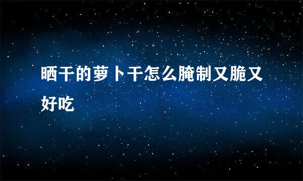 晒干的萝卜干怎么腌制又脆又好吃