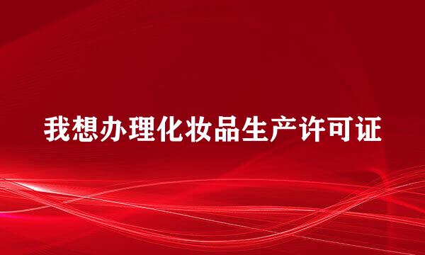我想办理化妆品生产许可证
