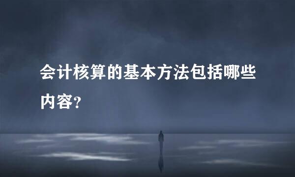 会计核算的基本方法包括哪些内容？
