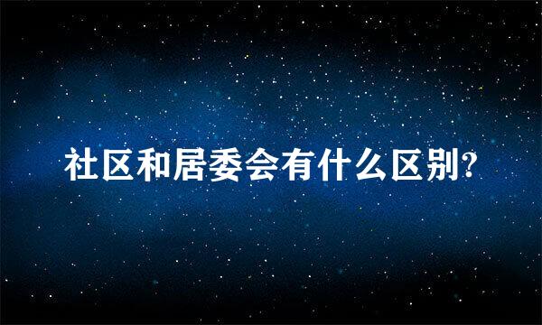 社区和居委会有什么区别?