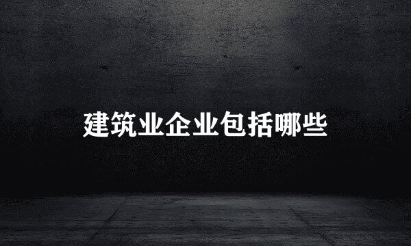 建筑业企业包括哪些