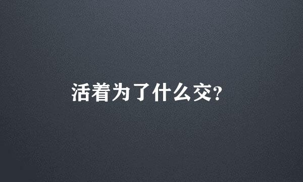 活着为了什么交？