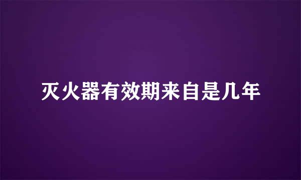 灭火器有效期来自是几年