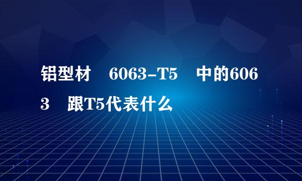 铝型材 6063-T5 中的6063 跟T5代表什么