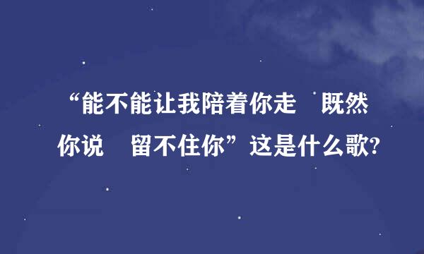 “能不能让我陪着你走 既然你说 留不住你”这是什么歌?