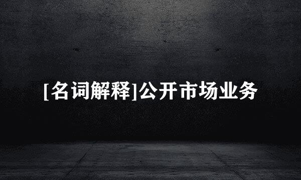 [名词解释]公开市场业务