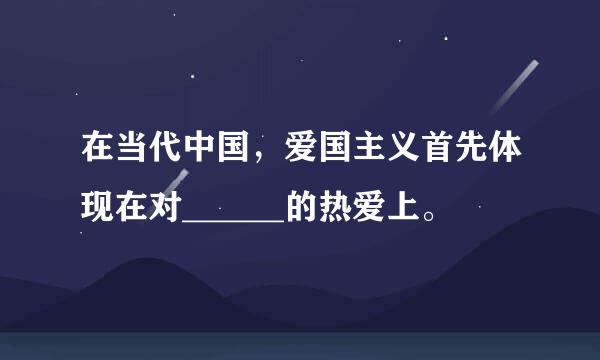 在当代中国，爱国主义首先体现在对______的热爱上。