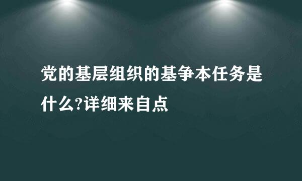 党的基层组织的基争本任务是什么?详细来自点
