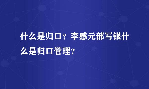 什么是归口？李感元部写银什么是归口管理？