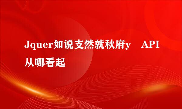 Jquer如说支然就秋府y API从哪看起