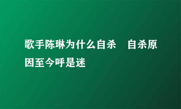 歌手陈琳为什么自杀 自杀原因至今呼是迷