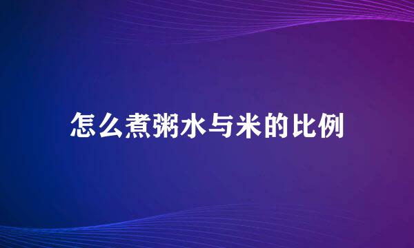 怎么煮粥水与米的比例