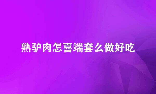 熟驴肉怎喜端套么做好吃