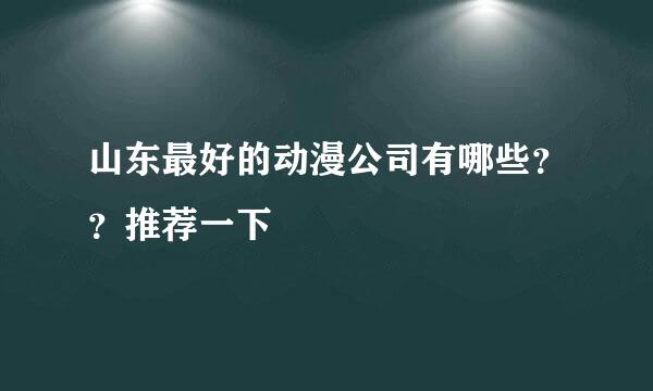 山东最好的动漫公司有哪些？？推荐一下