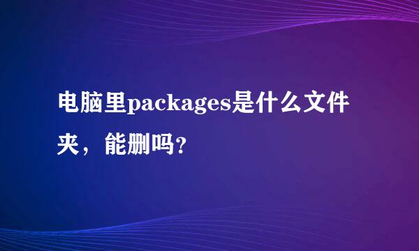 电脑里packages是什么文件夹，能删吗？