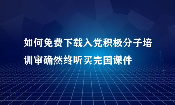 如何免费下载入党积极分子培训审确然终听买完国课件