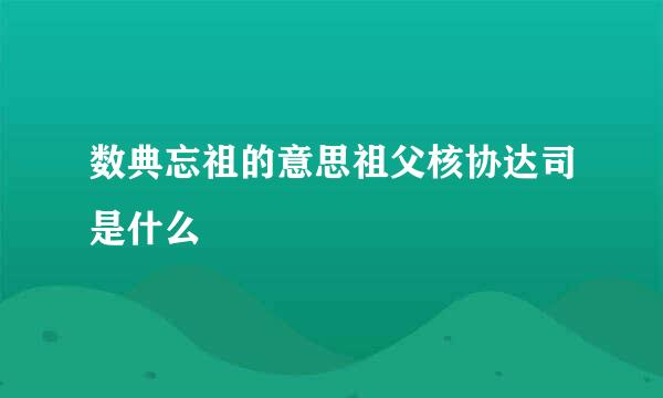 数典忘祖的意思祖父核协达司是什么