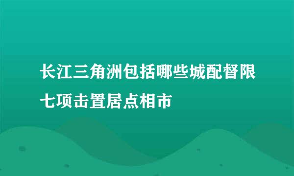 长江三角洲包括哪些城配督限七项击置居点相市