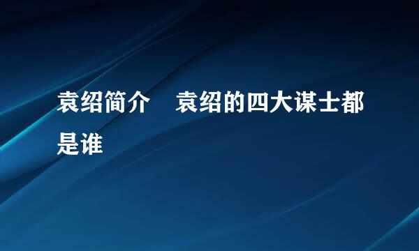 袁绍简介 袁绍的四大谋士都是谁