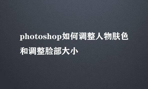 photoshop如何调整人物肤色和调整脸部大小
