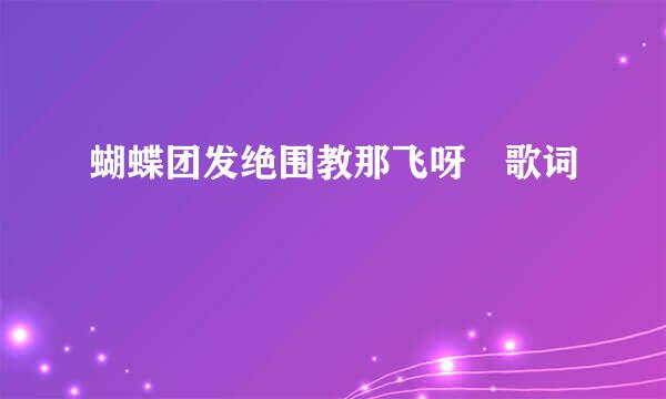 蝴蝶团发绝围教那飞呀 歌词