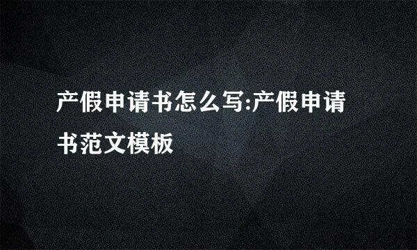 产假申请书怎么写:产假申请书范文模板