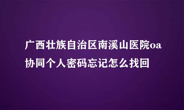 广西壮族自治区南溪山医院oa协同个人密码忘记怎么找回