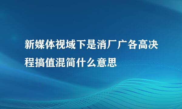 新媒体视域下是消厂广各高决程搞值混简什么意思