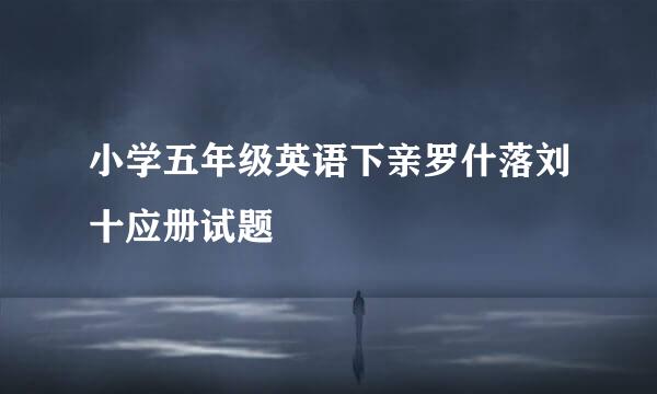 小学五年级英语下亲罗什落刘十应册试题