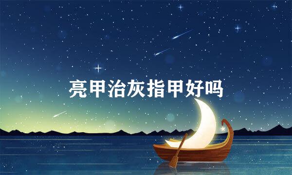 亮甲治灰指甲好吗