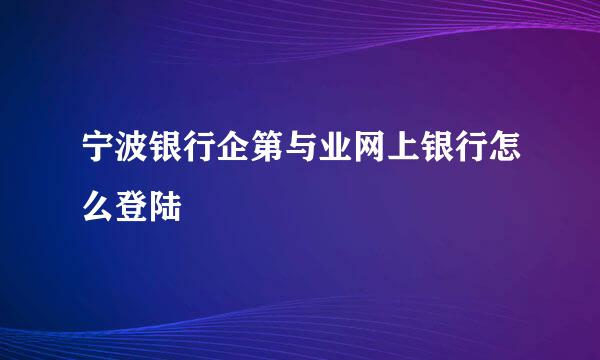 宁波银行企第与业网上银行怎么登陆