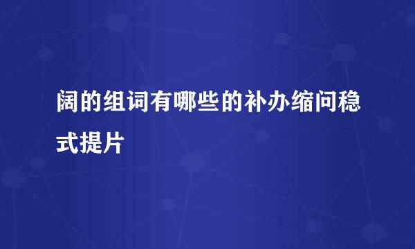 阔的组词有哪些的补办缩问稳式提片