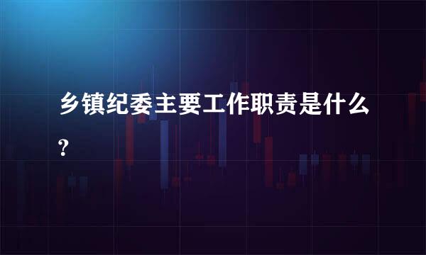 乡镇纪委主要工作职责是什么？
